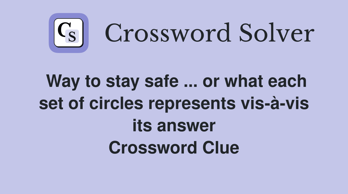 Way to stay safe ... or what each set of circles represents vis-à-vis its answer Crossword Clue
