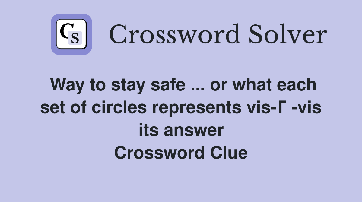 Way to stay safe ... or what each set of circles represents vis-Г -vis its answer Crossword Clue