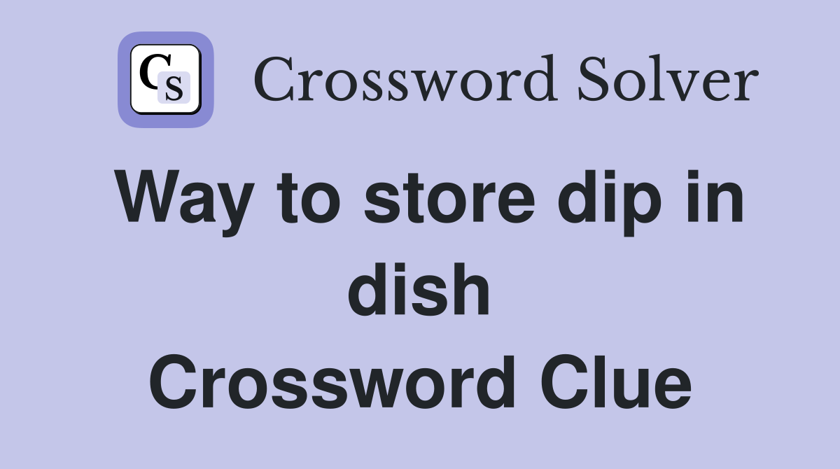 Way to store dip in dish Crossword Clue