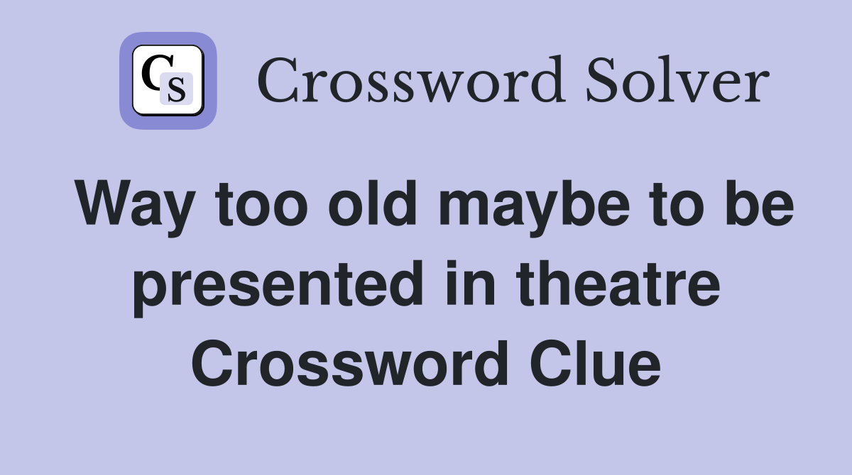 Way too old maybe to be presented in theatre Crossword Clue