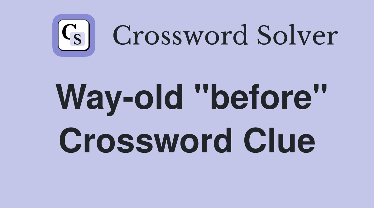 Way-old "before" Crossword Clue