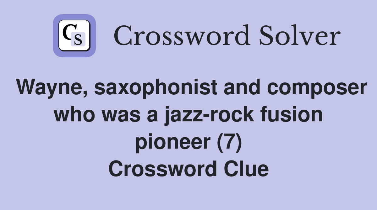 Wayne, saxophonist and composer who was a jazz-rock fusion pioneer (7) Crossword Clue