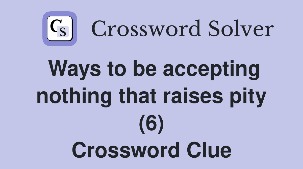 Ways to be accepting nothing that raises pity (6) Crossword Clue