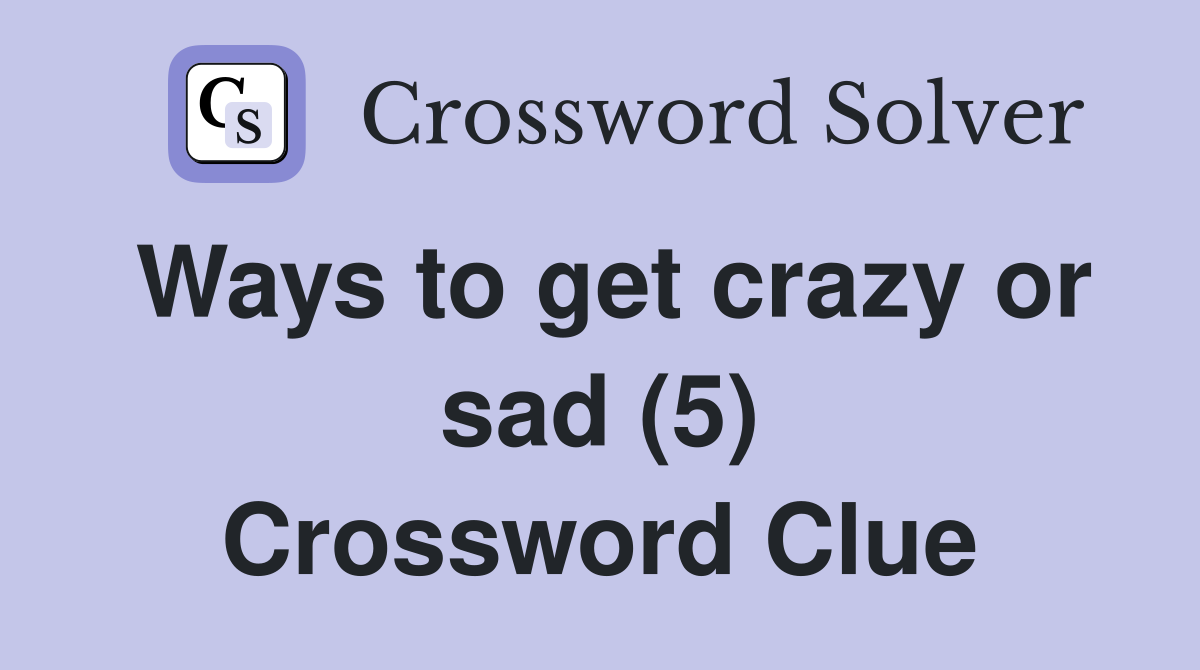 Ways to get crazy or sad (5) Crossword Clue