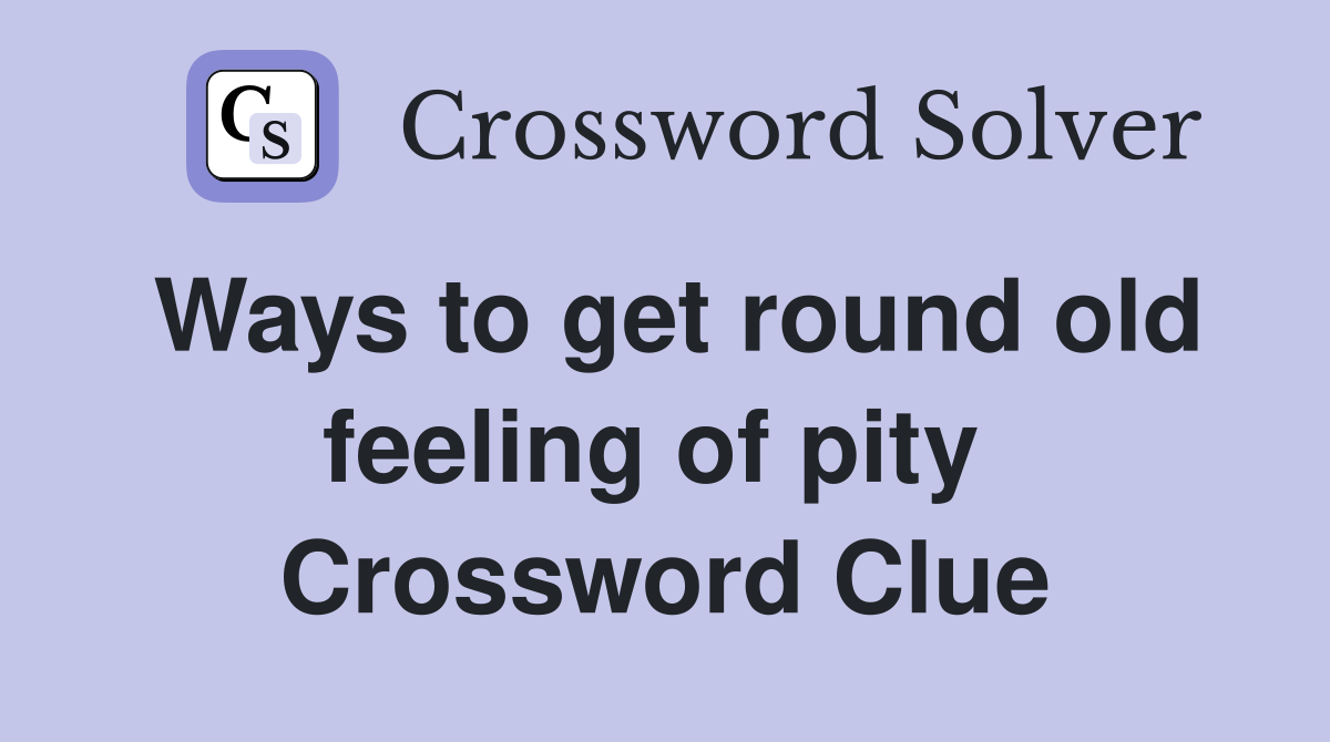Ways to get round old feeling of pity  Crossword Clue