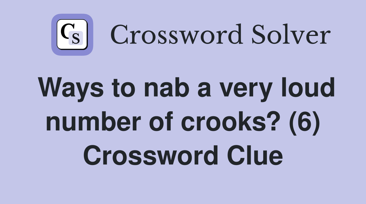 Ways to nab a very loud number of crooks? (6) Crossword Clue