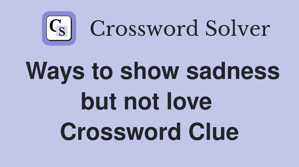 Ways to show sadness but not love  Crossword Clue
