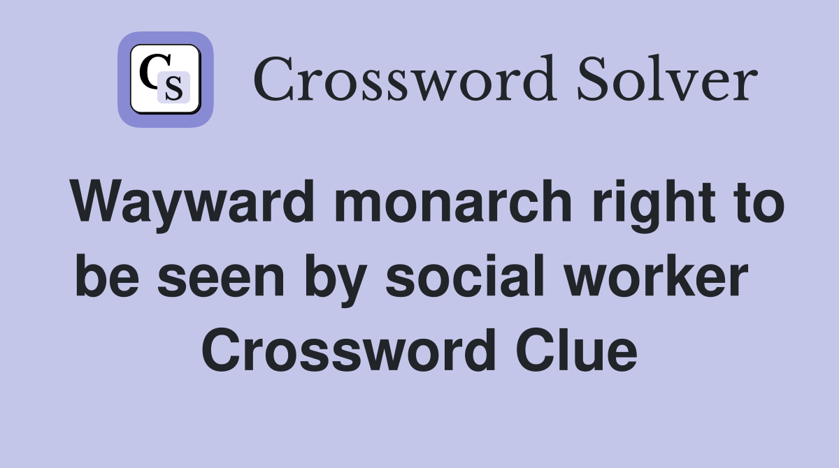 Wayward monarch right to be seen by social worker  Crossword Clue