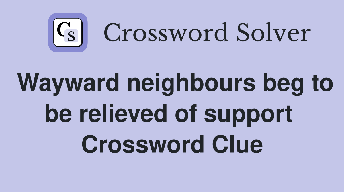Wayward neighbours beg to be relieved of support  Crossword Clue
