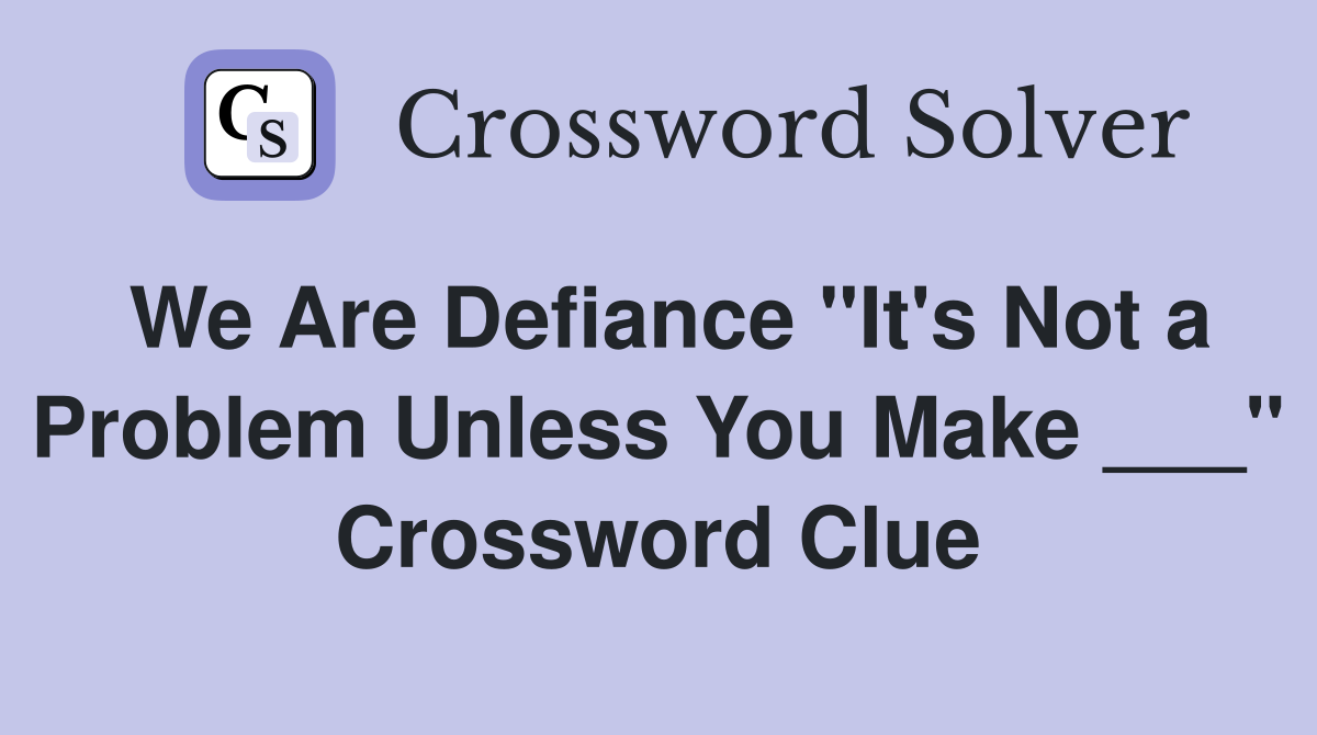We Are Defiance "It's Not a Problem Unless You Make ___" Crossword Clue