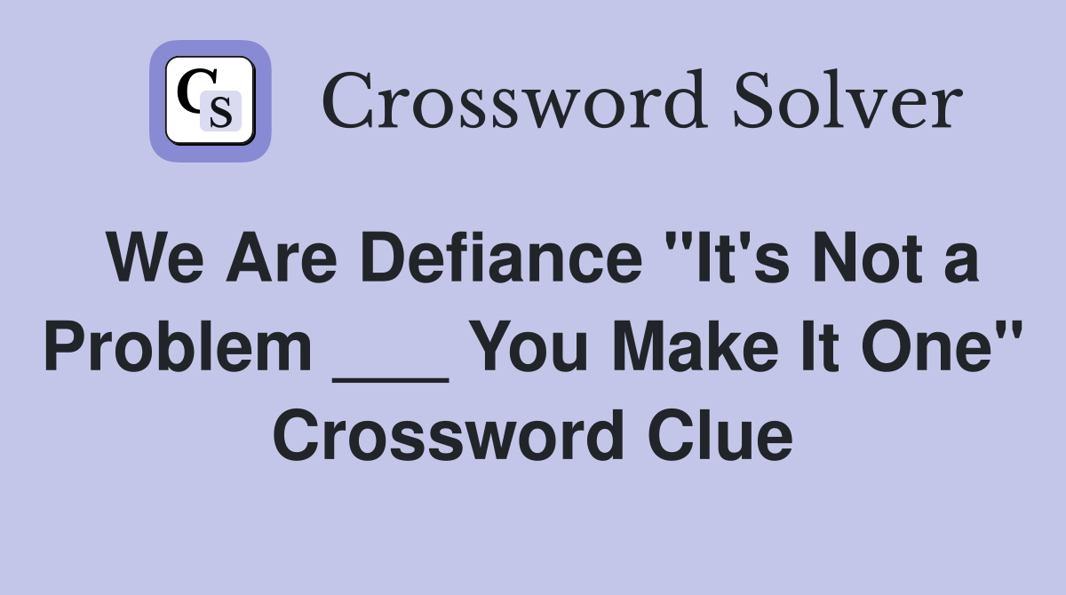 We Are Defiance "It's Not a Problem ___ You Make It One" Crossword Clue