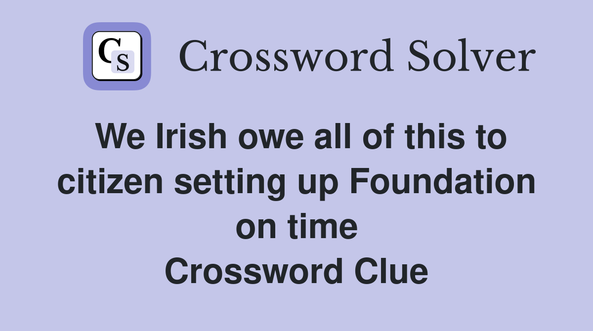 We Irish owe all of this to citizen setting up Foundation on time Crossword Clue