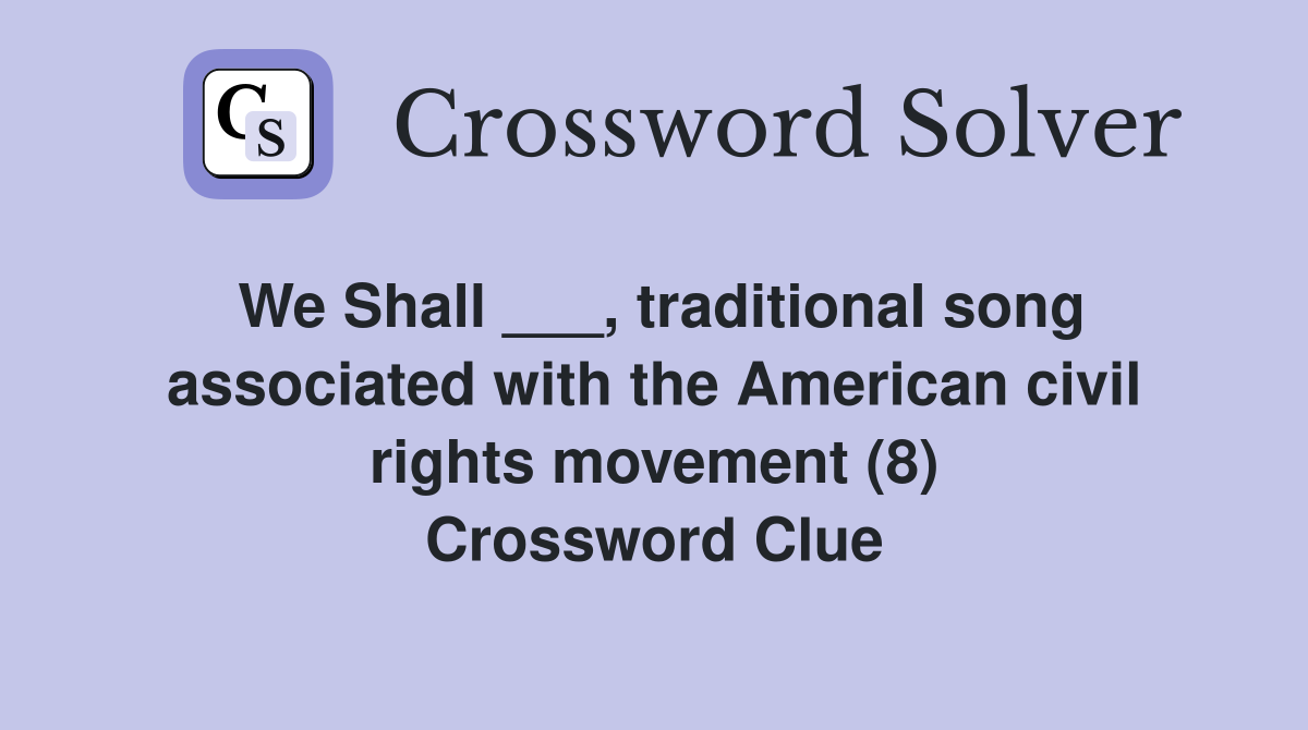 We Shall ___, traditional song associated with the American civil rights movement (8) Crossword Clue