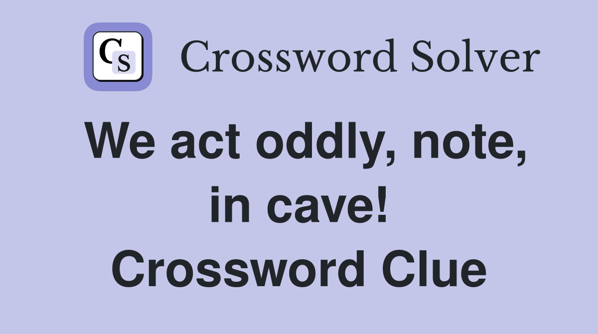 We act oddly, note, in cave! Crossword Clue