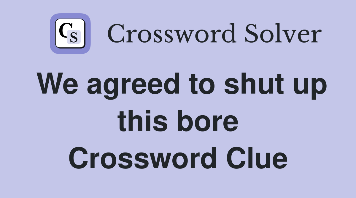 We agreed to shut up this bore Crossword Clue