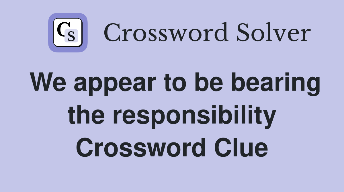 We appear to be bearing the responsibility Crossword Clue