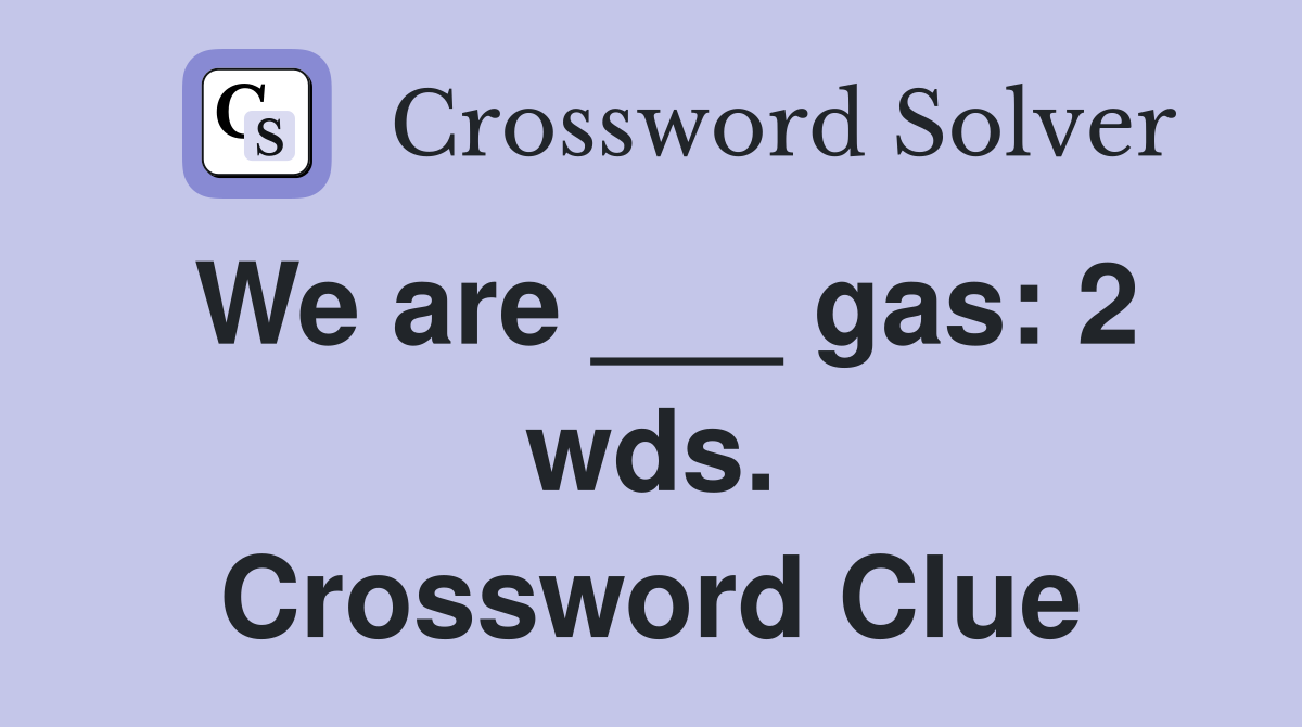 We are ___ gas: 2 wds. Crossword Clue