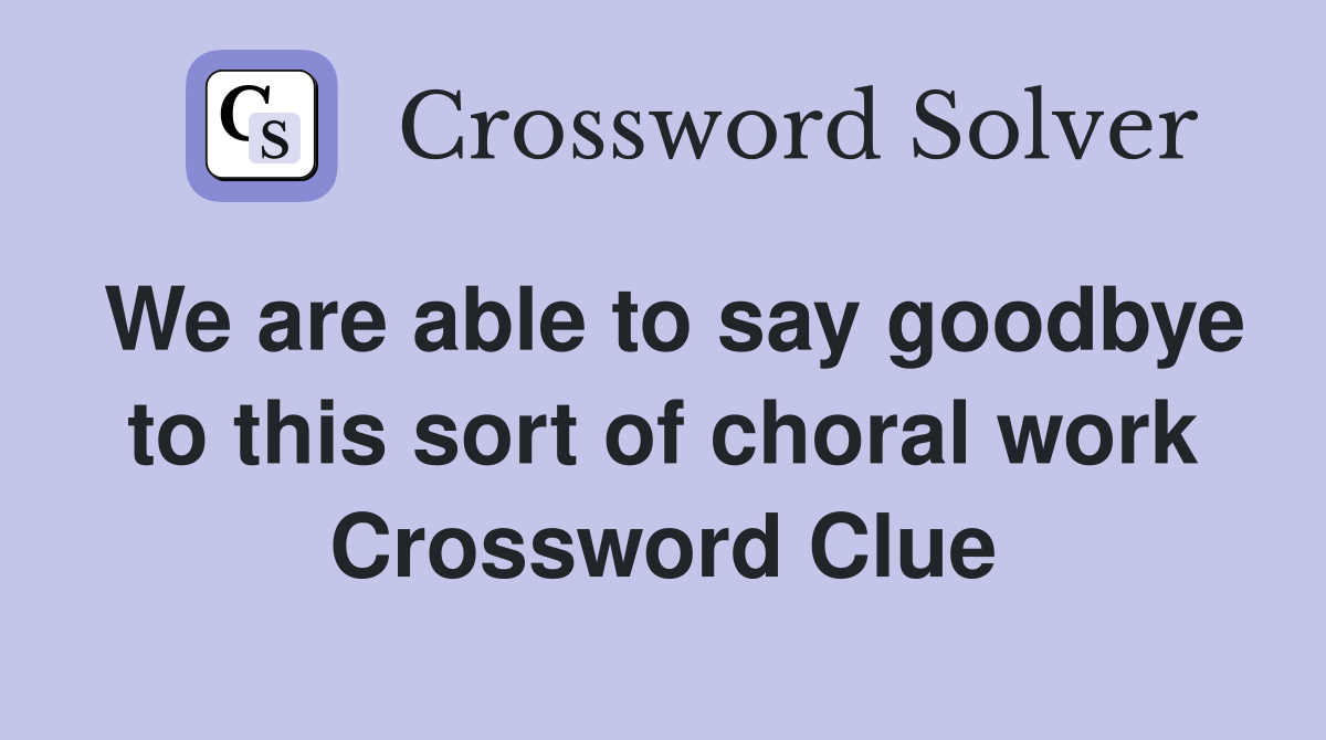 We are able to say goodbye to this sort of choral work Crossword Clue