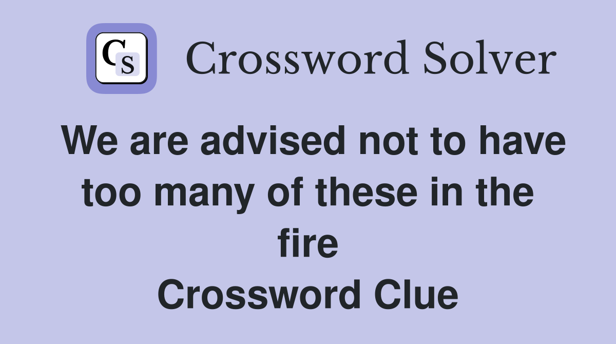 We are advised not to have too many of these in the fire Crossword Clue