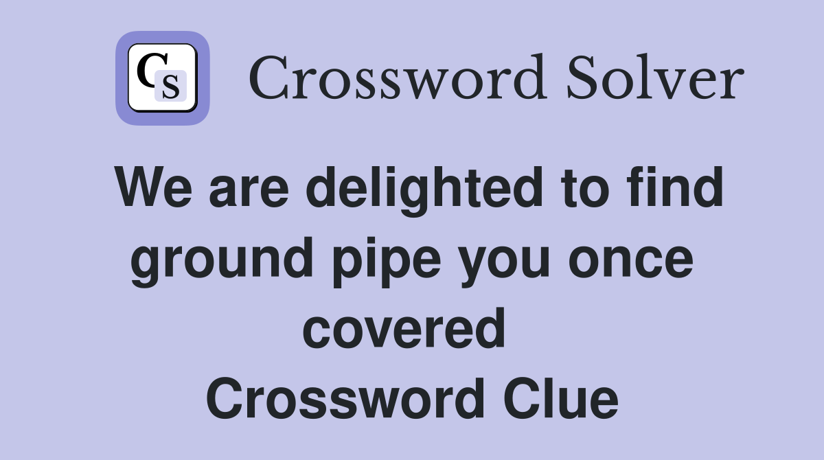 We are delighted to find ground pipe you once covered  Crossword Clue