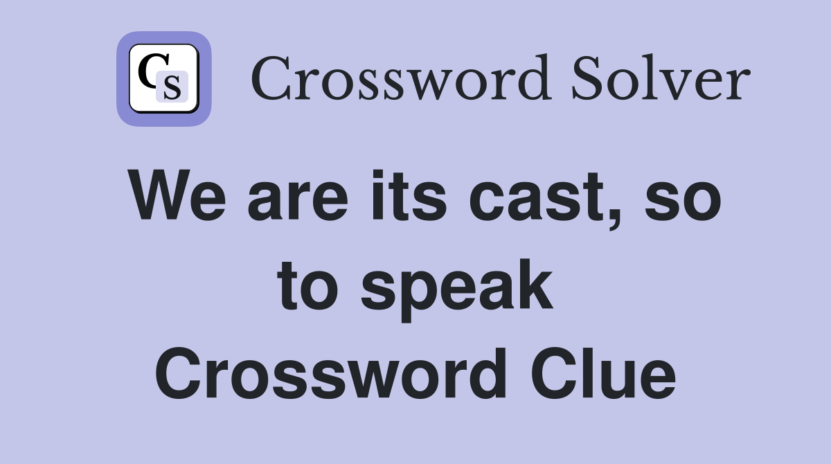 We are its cast, so to speak Crossword Clue