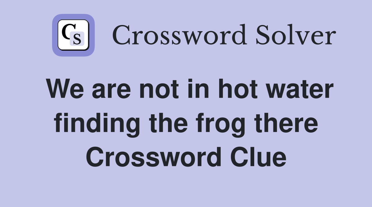 We are not in hot water finding the frog there Crossword Clue