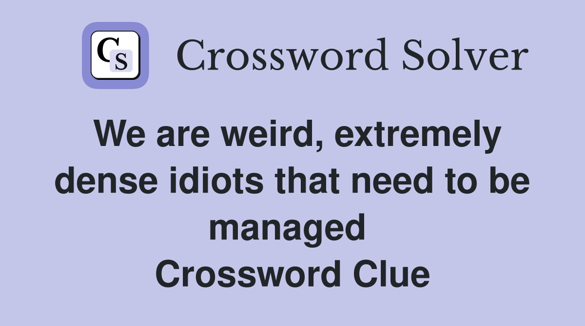 We are weird, extremely dense idiots that need to be managed  Crossword Clue