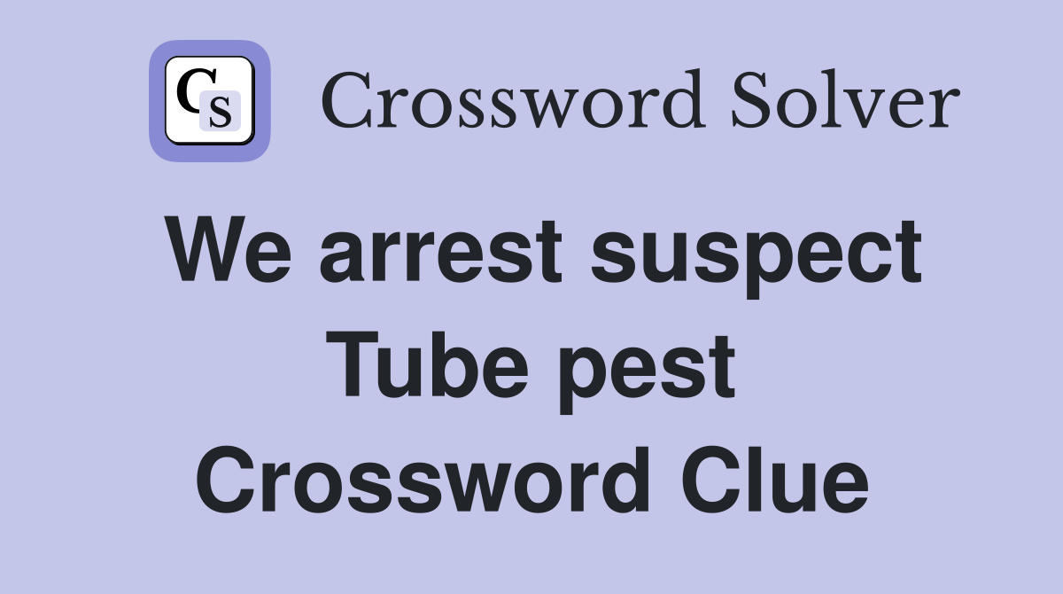 We arrest suspect Tube pest Crossword Clue