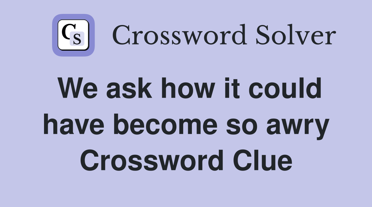 We ask how it could have become so awry Crossword Clue