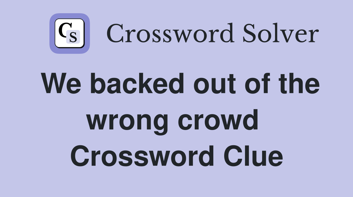 We backed out of the wrong crowd  Crossword Clue