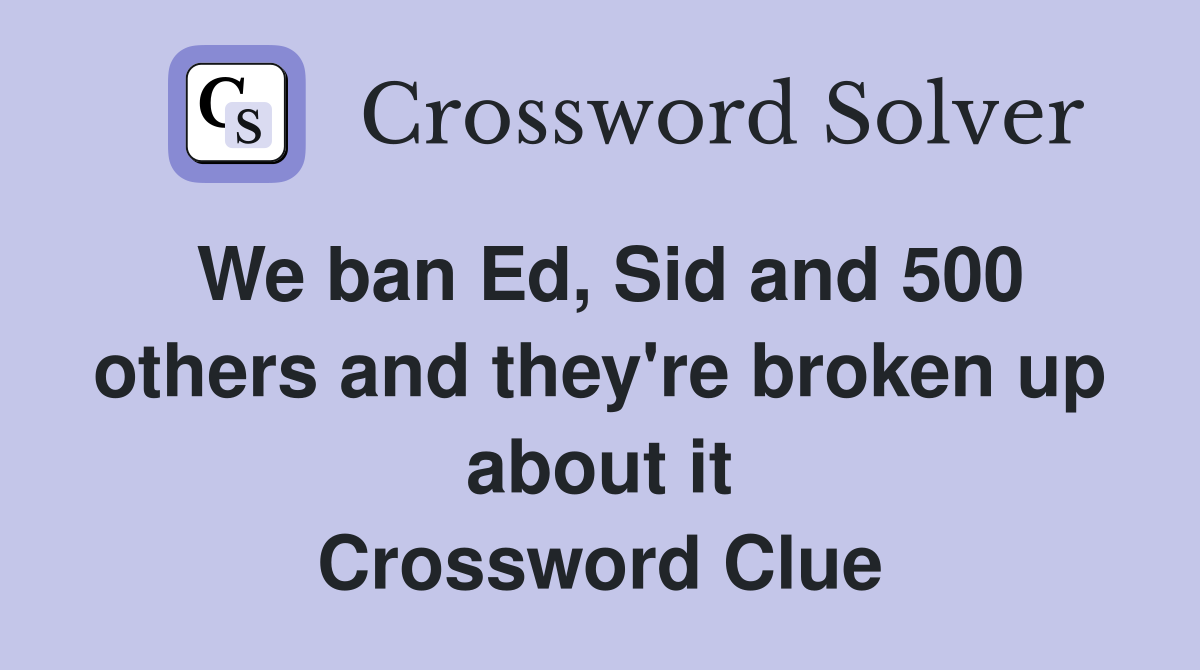 We ban Ed, Sid and 500 others and they're broken up about it Crossword Clue