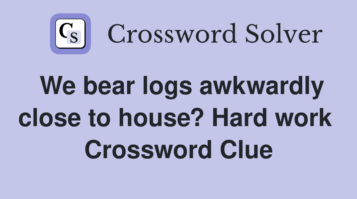We bear logs awkwardly close to house? Hard work  Crossword Clue