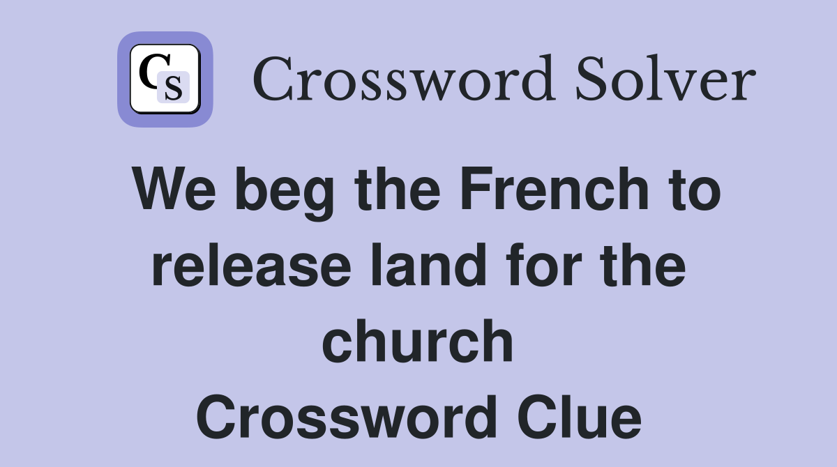 We beg the French to release land for the church Crossword Clue