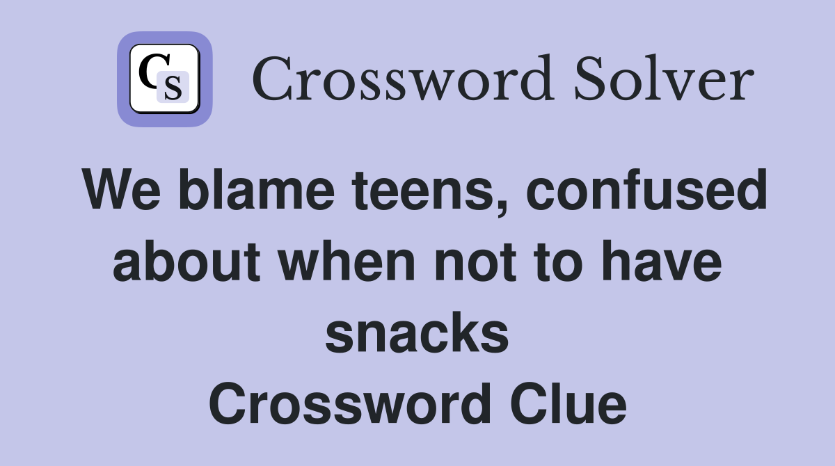 We blame teens, confused about when not to have snacks Crossword Clue