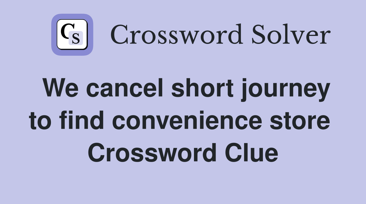 We cancel short journey to find convenience store  Crossword Clue