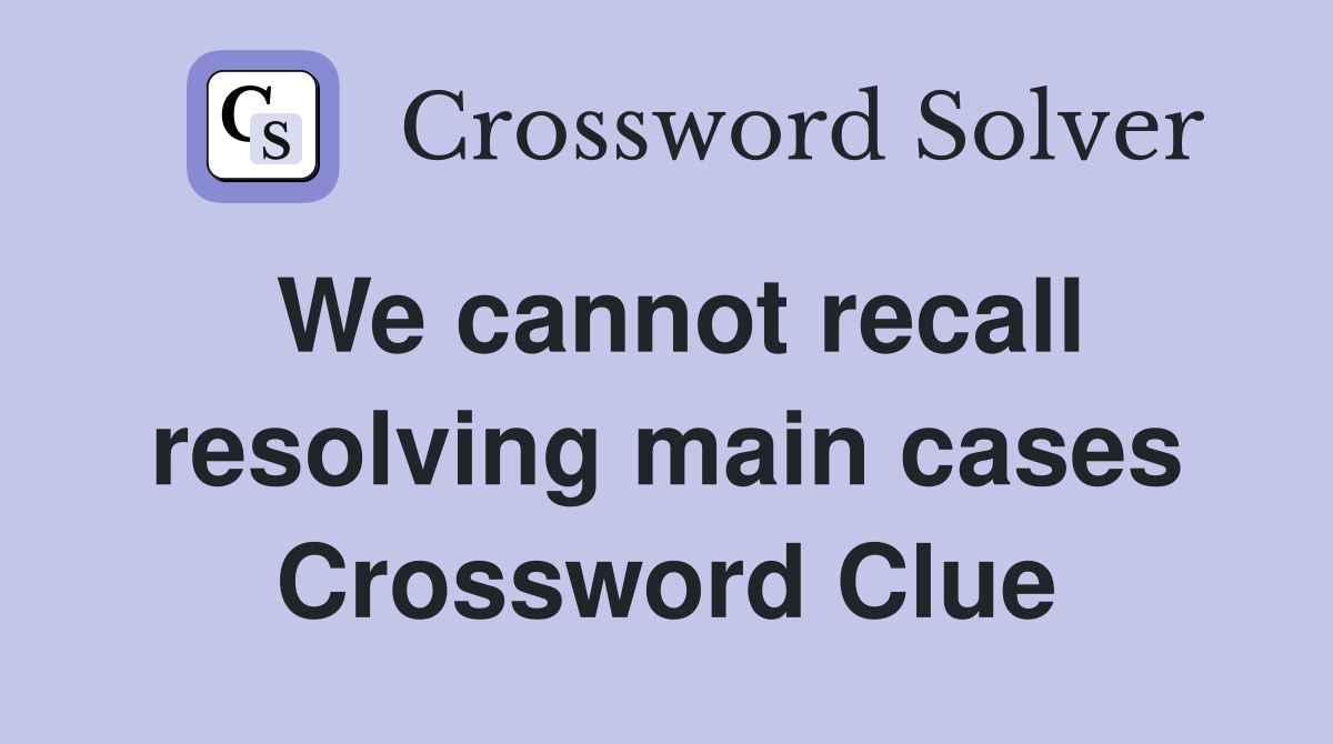 We cannot recall resolving main cases Crossword Clue