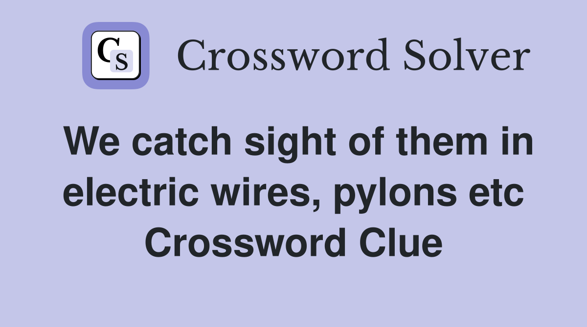 We catch sight of them in electric wires, pylons etc Crossword Clue