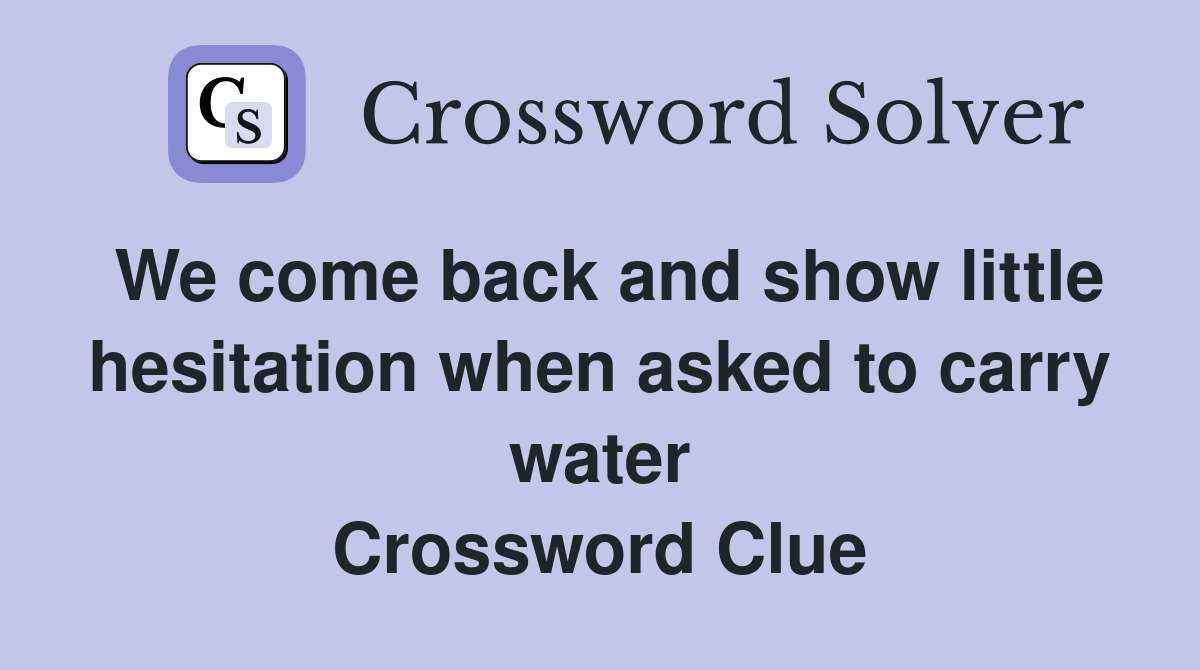 We come back and show little hesitation when asked to carry water Crossword Clue