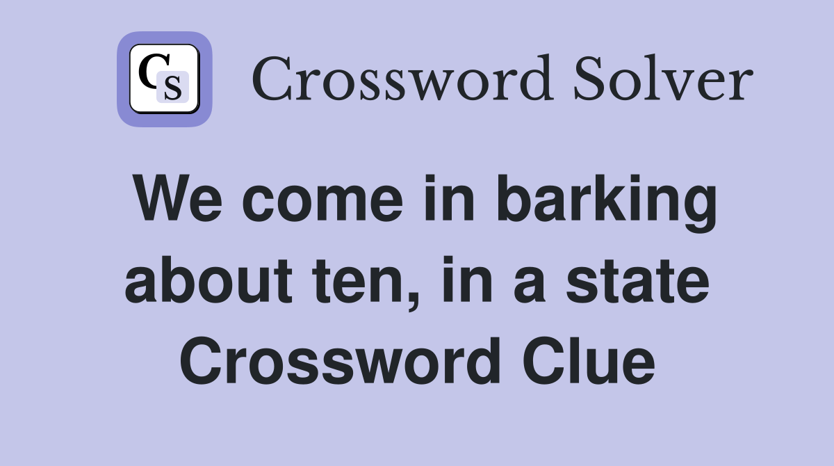 We come in barking about ten, in a state Crossword Clue