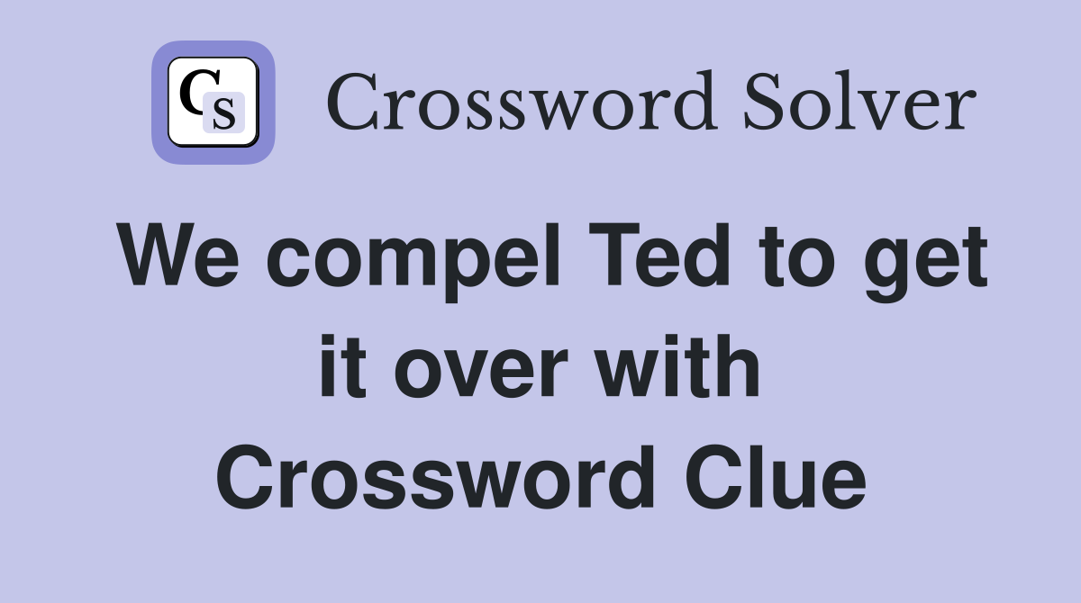 We compel Ted to get it over with Crossword Clue