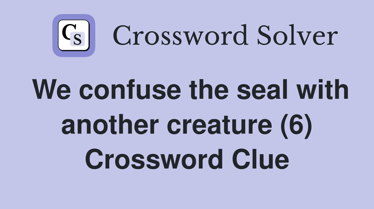 We confuse the seal with another creature (6) Crossword Clue