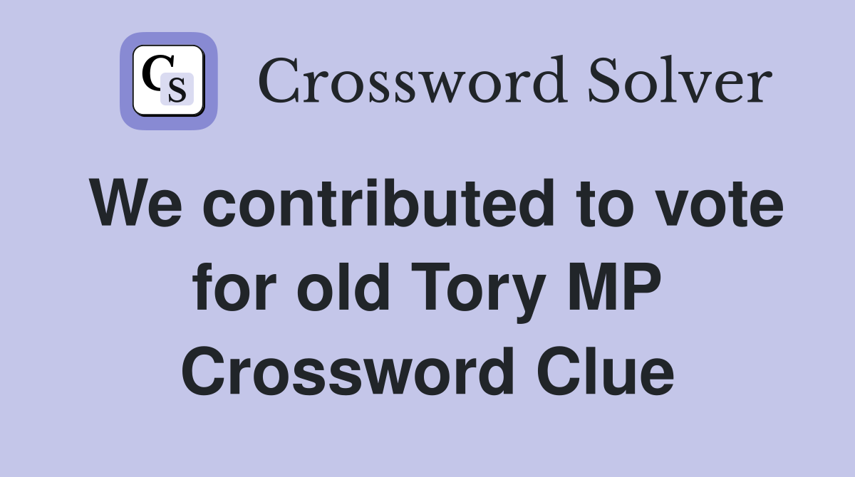 We contributed to vote for old Tory MP Crossword Clue