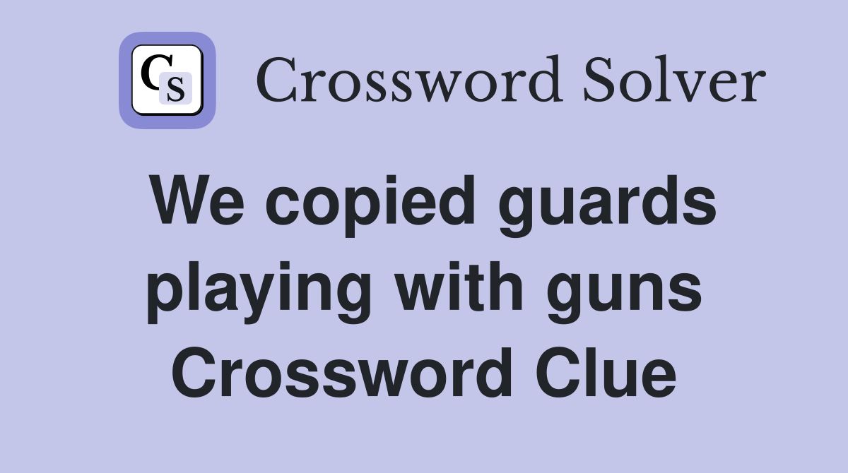 We copied guards playing with guns Crossword Clue