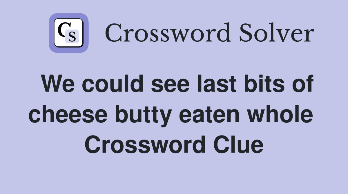 We could see last bits of cheese butty eaten whole  Crossword Clue