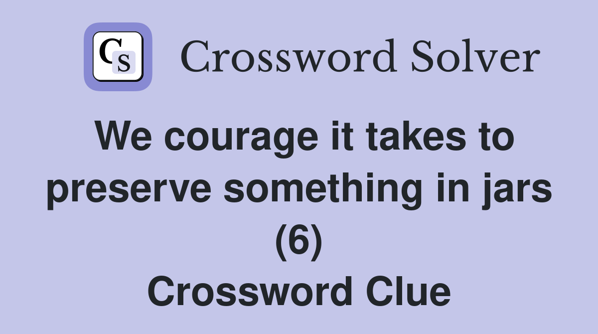 We courage it takes to preserve something in jars (6) Crossword Clue