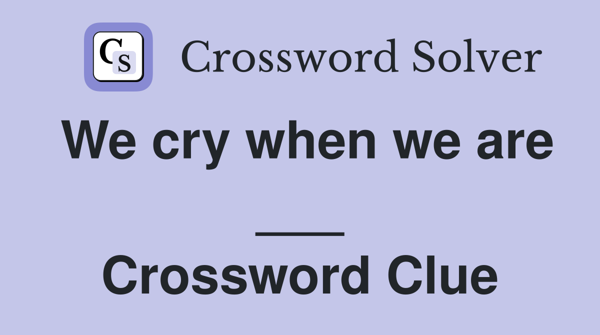 We cry when we are ___ Crossword Clue