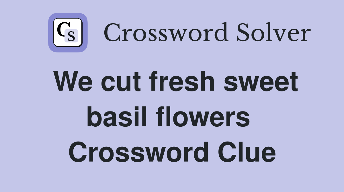 We cut fresh sweet basil flowers  Crossword Clue