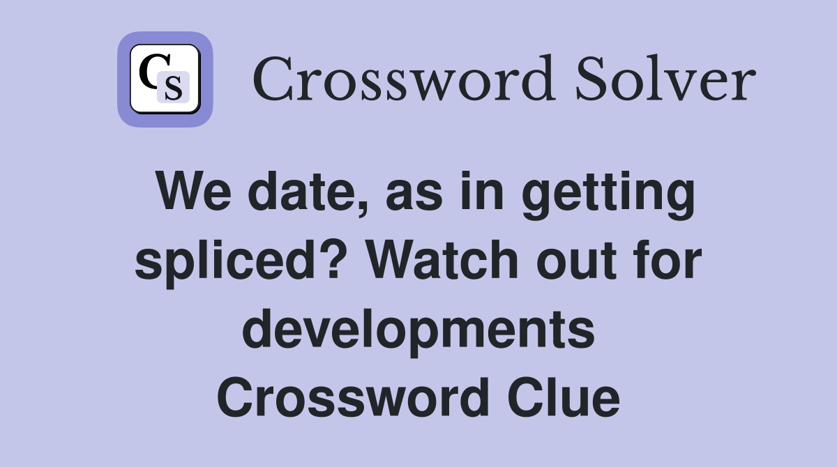 We date, as in getting spliced? Watch out for developments Crossword Clue