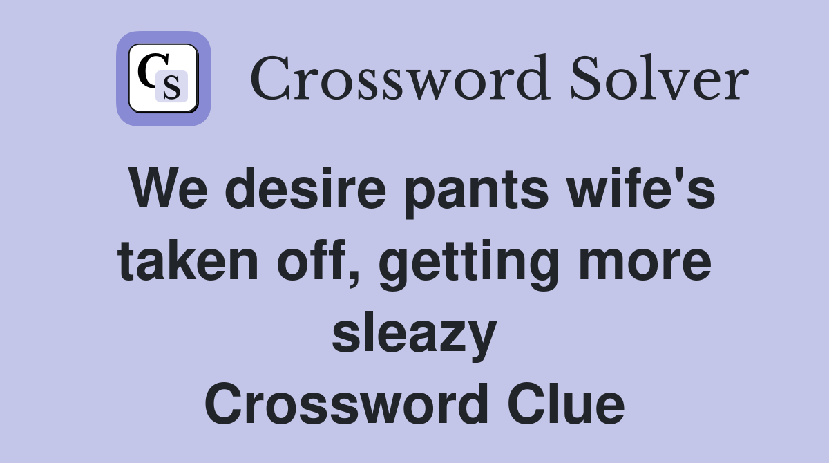 We desire pants wife's taken off, getting more sleazy Crossword Clue