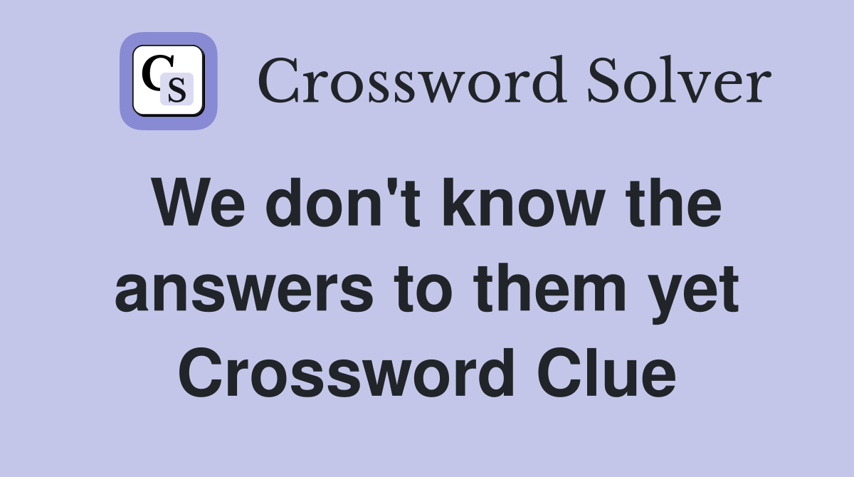 We don't know the answers to them yet Crossword Clue